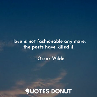 love is not fashionable any more, the poets have killed it. 