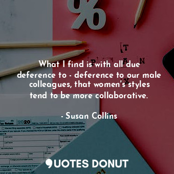 What I find is with all due deference to - deference to our male colleagues, that women&#39;s styles tend to be more collaborative.