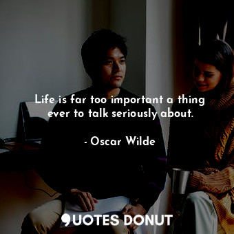 Life is far too important a thing ever to talk seriously about.