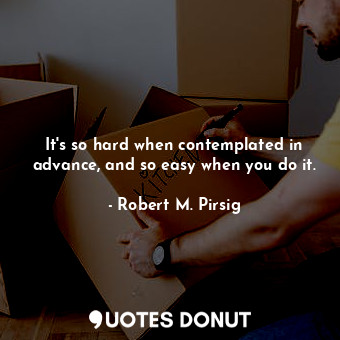  It's so hard when contemplated in advance, and so easy when you do it.... - Robert M. Pirsig - Quotes Donut