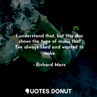  I understand that, but this disc shows the type of music that I&#39;ve always li... - Richard Marx - Quotes Donut