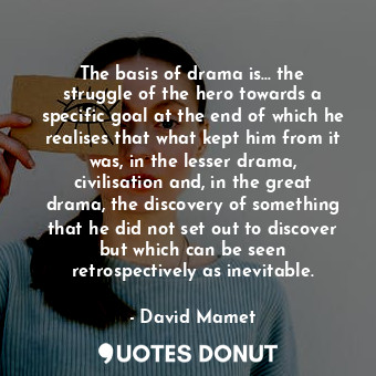 The basis of drama is... the struggle of the hero towards a specific goal at the end of which he realises that what kept him from it was, in the lesser drama, civilisation and, in the great drama, the discovery of something that he did not set out to discover but which can be seen retrospectively as inevitable.
