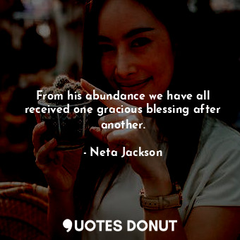  From his abundance we have all received one gracious blessing after another.... - Neta Jackson - Quotes Donut