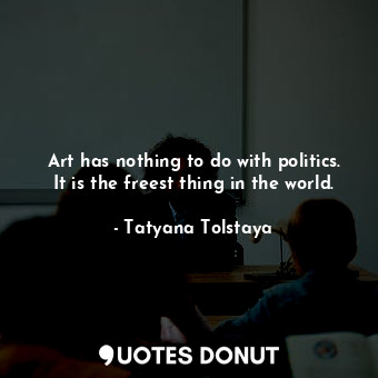  Art has nothing to do with politics. It is the freest thing in the world.... - Tatyana Tolstaya - Quotes Donut