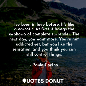 I've been in love before. It's like a narcotic. At first it brings the euphoria of complete surrender. The next day, you want more. You're not addicted yet, but you like the sensation, and you think you can still control things.