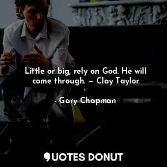 Little or big, rely on God. He will come through. — Clay Taylor