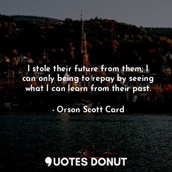  I stole their future from them; I can only being to repay by seeing what I can l... - Orson Scott Card - Quotes Donut