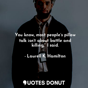 You know, most people’s pillow talk isn’t about battle and killing,” I said.
