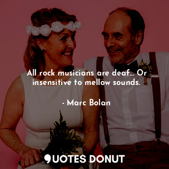  All rock musicians are deaf... Or insensitive to mellow sounds.... - Marc Bolan - Quotes Donut