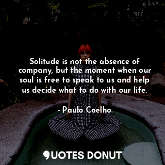 Solitude is not the absence of company, but the moment when our soul is free to speak to us and help us decide what to do with our life.