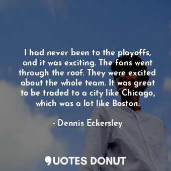  I had never been to the playoffs, and it was exciting. The fans went through the... - Dennis Eckersley - Quotes Donut