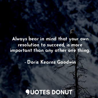 Always bear in mind that your own resolution to succeed, is more important than any other one thing.