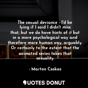 The sexual deviance - I&#39;d be lying if I said I didn&#39;t miss that; but we do have hints of it but in a more psychological way and therefore more human way, arguably. Or certainly to the extent that the animated series takes that sexuality.