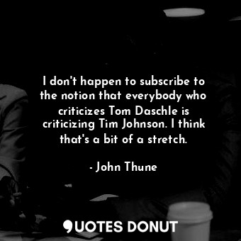  I don&#39;t happen to subscribe to the notion that everybody who criticizes Tom ... - John Thune - Quotes Donut