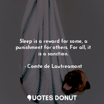 Sleep is a reward for some, a punishment for others. For all, it is a sanction.
