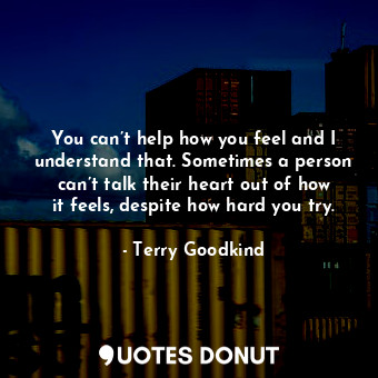  You can’t help how you feel and I understand that. Sometimes a person can’t talk... - Terry Goodkind - Quotes Donut