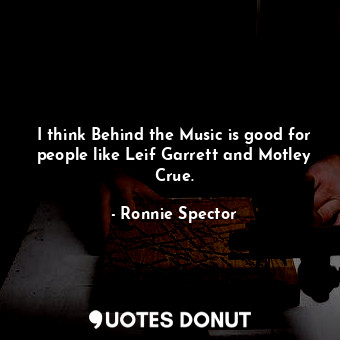  I think Behind the Music is good for people like Leif Garrett and Motley Crue.... - Ronnie Spector - Quotes Donut