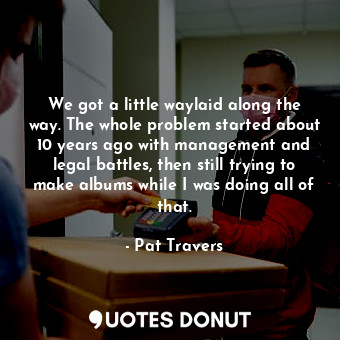  We got a little waylaid along the way. The whole problem started about 10 years ... - Pat Travers - Quotes Donut