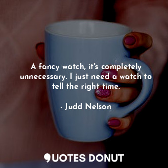  A fancy watch, it&#39;s completely unnecessary. I just need a watch to tell the ... - Judd Nelson - Quotes Donut