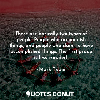 There are basically two types of people. People who accomplish things, and people who claim to have accomplished things. The first group is less crowded.