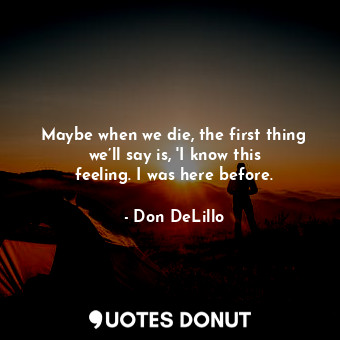  Maybe when we die, the first thing we’ll say is, 'I know this feeling. I was her... - Don DeLillo - Quotes Donut