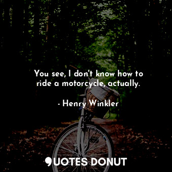  You see, I don&#39;t know how to ride a motorcycle, actually.... - Henry Winkler - Quotes Donut
