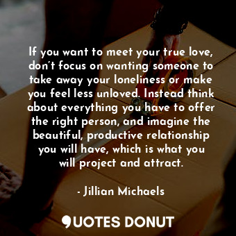  If you want to meet your true love, don’t focus on wanting someone to take away ... - Jillian Michaels - Quotes Donut