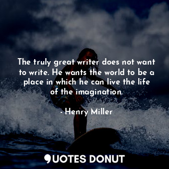 The truly great writer does not want to write. He wants the world to be a place in which he can live the life of the imagination.