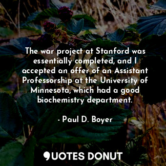 The war project at Stanford was essentially completed, and I accepted an offer of an Assistant Professorship at the University of Minnesota, which had a good biochemistry department.