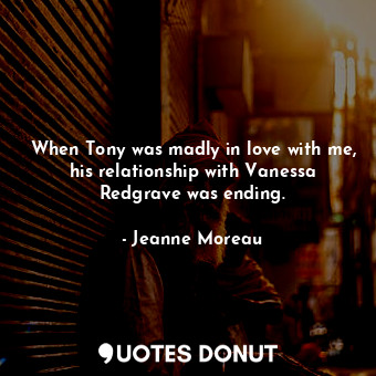  When Tony was madly in love with me, his relationship with Vanessa Redgrave was ... - Jeanne Moreau - Quotes Donut