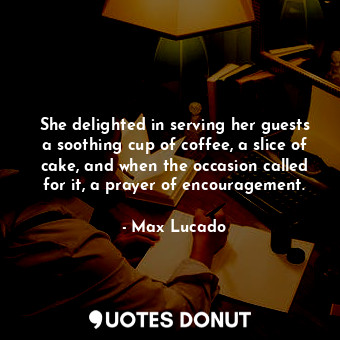 She delighted in serving her guests a soothing cup of coffee, a slice of cake, and when the occasion called for it, a prayer of encouragement.