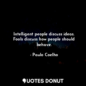 Intelligent people discuss ideas. Fools discuss how people should behave.