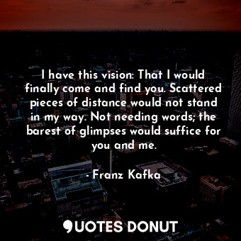  I have this vision: That I would finally come and find you. Scattered pieces of ... - Franz Kafka - Quotes Donut