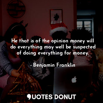  He that is of the opinion money will do everything may well be suspected of doin... - Benjamin Franklin - Quotes Donut