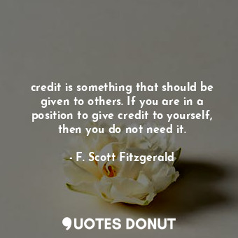 credit is something that should be given to others. If you are in a position to give credit to yourself, then you do not need it.