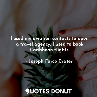  I used my aviation contacts to open a travel agency. I used to book Caribbean fl... - Joseph Force Crater - Quotes Donut