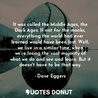  It was called the Middle Ages, the Dark Ages. If not for the monks, everything t... - Dave Eggers - Quotes Donut