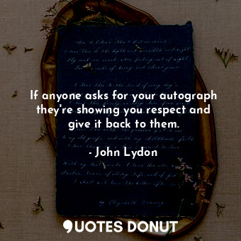  If anyone asks for your autograph they&#39;re showing you respect and give it ba... - John Lydon - Quotes Donut