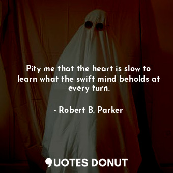  Pity me that the heart is slow to learn what the swift mind beholds at every tur... - Robert B. Parker - Quotes Donut