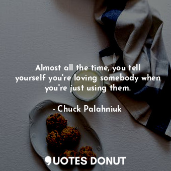 Almost all the time, you tell yourself you're loving somebody when you're just using them.