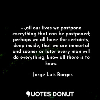  ---,all our lives we postpone everything that can be postponed; perhaps we all h... - Jorge Luis Borges - Quotes Donut