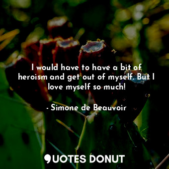  I would have to have a bit of heroism and get out of myself. But I love myself s... - Simone de Beauvoir - Quotes Donut