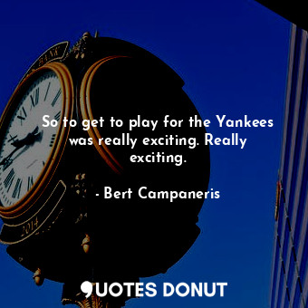  So to get to play for the Yankees was really exciting. Really exciting.... - Bert Campaneris - Quotes Donut