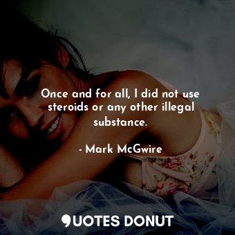  Once and for all, I did not use steroids or any other illegal substance.... - Mark McGwire - Quotes Donut