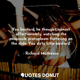  You bastard, he thought, almost affectionately, watching the minuscule protoplas... - Richard Matheson - Quotes Donut