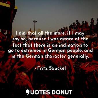  I did that all the more, if I may say so, because I was aware of the fact that t... - Fritz Sauckel - Quotes Donut