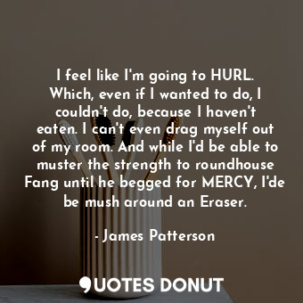  I feel like I'm going to HURL. Which, even if I wanted to do, I couldn't do, bec... - James Patterson - Quotes Donut