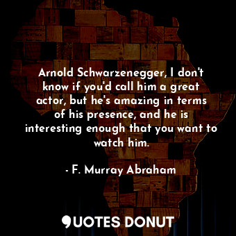  Arnold Schwarzenegger, I don&#39;t know if you&#39;d call him a great actor, but... - F. Murray Abraham - Quotes Donut