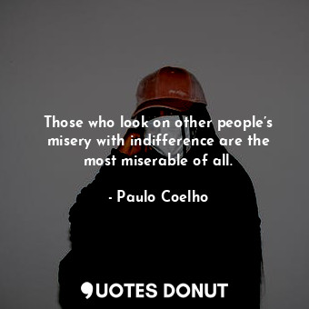 Those who look on other people’s misery with indifference are the most miserable of all.
