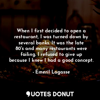 When I first decided to open a restaurant, I was turned down by several banks. It was the late 80&#39;s and many restaurants were failing. I refused to give up because I knew I had a good concept.